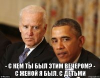  - с кем ты был этим вечером? - с женой я был. с детьми
