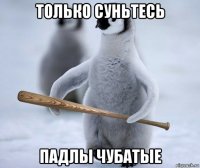 только суньтесь падлы чубатые