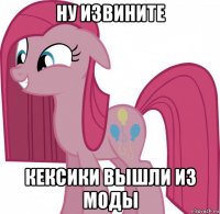 ну извините кексики вышли из моды
