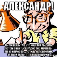 александр! ты пишешь так, что хочется рыдать, потом смеяться, радостно мечтать. легко и просто — стиль неповторим, за твой талант тебя благодарим