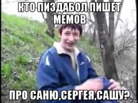 кто пиздабол пишет мемов про саню,сергея,сашу?