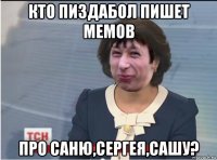 кто пиздабол пишет мемов про саню,сергея,сашу?