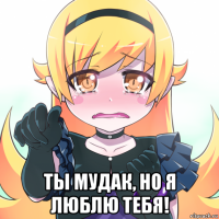 ты мудак, но я люблю тебя!