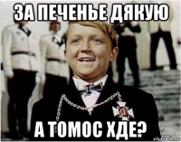за печенье дякую а томос хде?