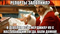 репорты заполнил? в девелоп всё смёрджил? ну с наступающим тогда, вали домой!
