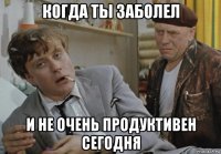 когда ты заболел и не очень продуктивен сегодня