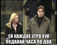 ей каждое утро хуй подавай часа по два