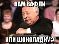вам вафли или шоколадку ?