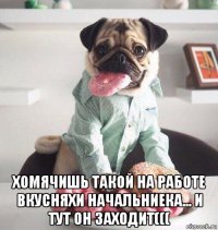  хомячишь такой на работе вкусняхи начальниека... и тут он заходит(((
