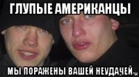 глупые американцы мы поражены вашей неудачей