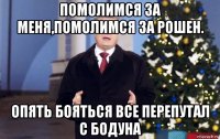 помолимся за меня,помолимся за рошен. опять бояться все перепутал с бодуна