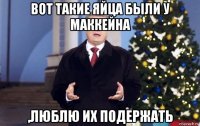 вот такие яйца были у маккейна ,люблю их подержать