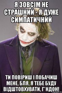 я зовсім не страшний - я дуже симпатичний ти повіриш і побачиш мене, бля, я тебе буду відштовхувати, г*ндон!