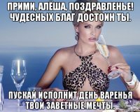 прими, алёша, поздравленье! чудесных благ достоин ты. пускай исполнит день варенья твои заветные мечты.