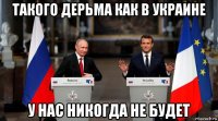 такого дерьма как в украине у нас никогда не будет