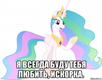  я всегда буду тебя любить, искорка.