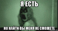 я есть но найти вы меня не сможете