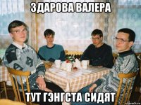 здарова валера тут гэнгста сидят