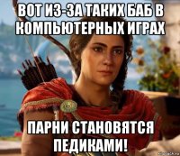 вот из-за таких баб в компьютерных играх парни становятся педиками!