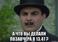  а что вы делали позавчера в 13.47 ?