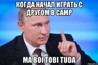 когда начал играть с другом в camp ma boi tobi tuda