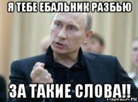 я тебе ебальник разбью за такие слова!!
