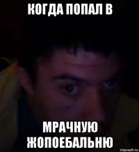 когда попал в мрачную жопоебальню