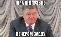 кіра пiдпузько вечером заеду