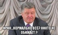  ирин...нормально всё? никто не обижает ?
