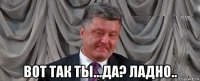  вот так ты...да? ладно..