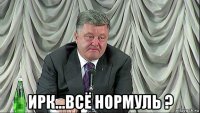  ирк...всё нормуль ?