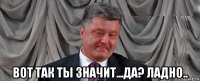  вот так ты значит...да? ладно..