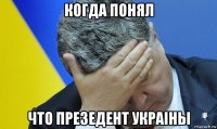 когда понял что презедент украiны