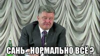  сань...нормально всё ?