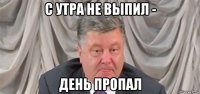 с утра не выпил - день пропал