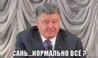  сань...нормально всё ?