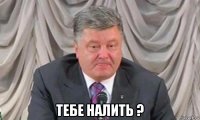  тебе налить ?