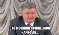  это мошкин колян...мой карифан..