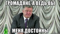 громадяне, а ведь вы меня достойны