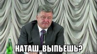 наташ..выпьешь?
