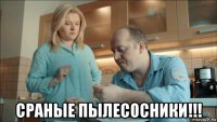  сраные пылесосники!!!