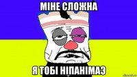 мiне сложна я тобi нiпанiмаэ