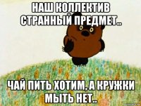 наш коллектив странный предмет.. чай пить хотим, а кружки мыть нет..