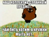 наш коллектив-странный предмет.. чай пить хотим, а кружки мыть нет..