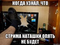 когда узнал, что стрима наташки опять не будет