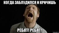 когда заблудился и кричишь ребят! ребят!