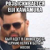 розыскивается eiji kawamura был одет в синие трусы, черную кепку и белый носок
