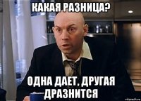 какая разница? одна дает, другая дразнится