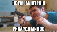не так быстро!!! рикардо милос