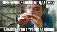 прием!вызываю поддержку завалим этого троллера пшпш